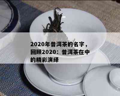 2020年普洱茶的名字，回顾2020：普洱茶在中的精彩演绎