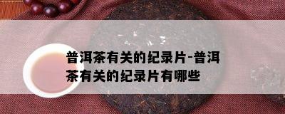 普洱茶有关的纪录片-普洱茶有关的纪录片有哪些