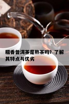 糯香普洱茶是熟茶吗？了解其特点与优劣