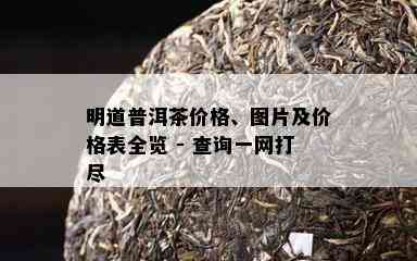 明道普洱茶价格、图片及价格表全览 - 查询一网打尽