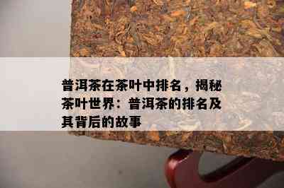 普洱茶在茶叶中排名，揭秘茶叶世界：普洱茶的排名及其背后的故事