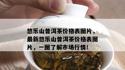 悠乐山普洱茶价格表图片，最新悠乐山普洱茶价格表图片，一图了解市场行情！