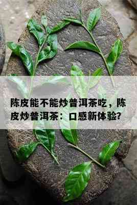 陈皮能不能炒普洱茶吃，陈皮炒普洱茶：口感新体验？