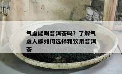 气虚能喝普洱茶吗？了解气虚人群如何选择和饮用普洱茶