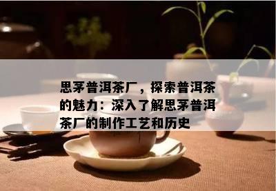 思茅普洱茶厂，探索普洱茶的魅力：深入了解思茅普洱茶厂的制作工艺和历史