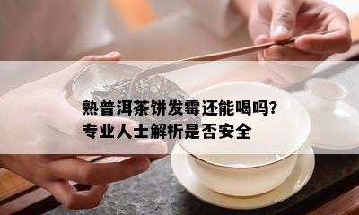 熟普洱茶饼发霉还能喝吗？专业人士解析是否安全