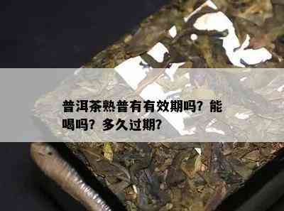 普洱茶熟普有有效期吗？能喝吗？多久过期？