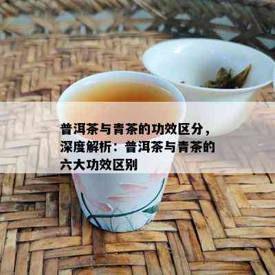 普洱茶与青茶的功效区分，深度解析：普洱茶与青茶的六大功效区别