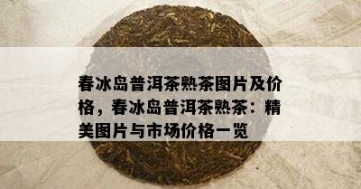 春冰岛普洱茶熟茶图片及价格，春冰岛普洱茶熟茶：精美图片与市场价格一览