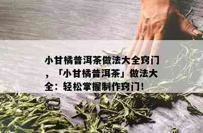 小甘橘普洱茶做法大全窍门，「小甘橘普洱茶」做法大全：轻松掌握制作窍门！