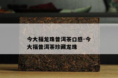 今大福龙珠普洱茶口感-今大福普洱茶珍藏龙珠