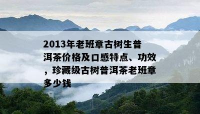 2013年老班章古树生普洱茶价格及口感特点、功效，珍藏级古树普洱茶老班章多少钱