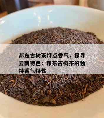 邦东古树茶特点香气，探寻云南特色：邦东古树茶的独特香气特性