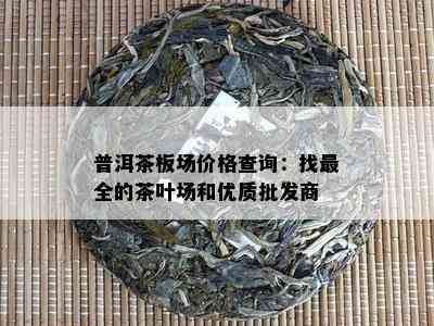 普洱茶板场价格查询：找最全的茶叶场和优质批发商