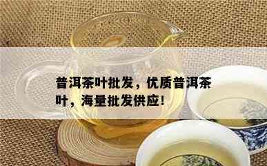 普洱茶叶批发，优质普洱茶叶，海量批发供应！