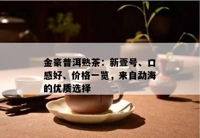 金豪普洱熟茶：新壹号、口感好、价格一览，来自勐海的优质选择