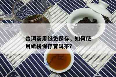 普洱茶用纸袋保存，如何使用纸袋保存普洱茶？