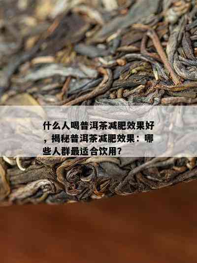 什么人喝普洱茶减肥效果好，揭秘普洱茶减肥效果：哪些人群最适合饮用？