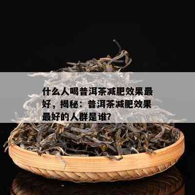 什么人喝普洱茶减肥效果更好，揭秘：普洱茶减肥效果更好的人群是谁？