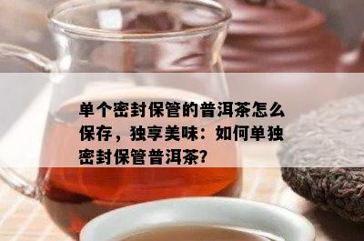 单个密封保管的普洱茶怎么保存，独享美味：如何单独密封保管普洱茶？