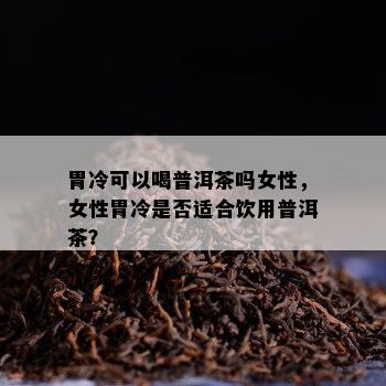 胃冷可以喝普洱茶吗女性，女性胃冷是否适合饮用普洱茶？