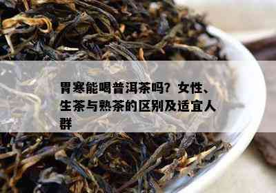 胃寒能喝普洱茶吗？女性、生茶与熟茶的区别及适宜人群