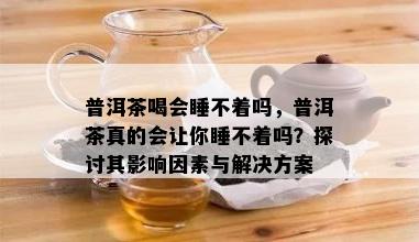 普洱茶喝会睡不着吗，普洱茶真的会让你睡不着吗？探讨其影响因素与解决方案