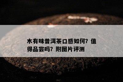 木有味普洱茶口感如何？值得品尝吗？附图片评测