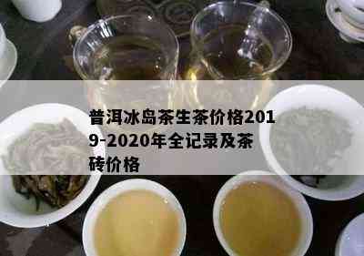 普洱冰岛茶生茶价格2019-2020年全记录及茶砖价格