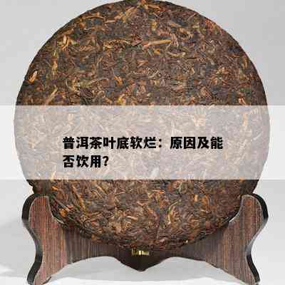 普洱茶叶底软烂：原因及能否饮用？