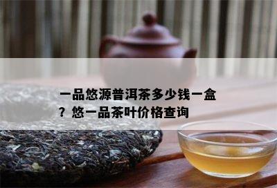 一品悠源普洱茶多少钱一盒？悠一品茶叶价格查询