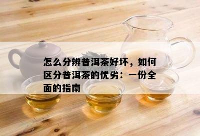 怎么分辨普洱茶好坏，如何区分普洱茶的优劣：一份全面的指南