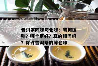 普洱茶陈味与仓味：有何区别？哪个更好？真的相同吗？探讨普洱茶的陈仓味