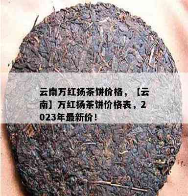 云南万红扬茶饼价格，【云南】万红扬茶饼价格表，2023年最新价！