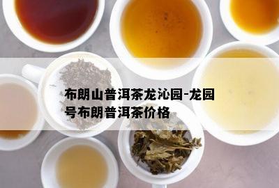 布朗山普洱茶龙沁园-龙园号布朗普洱茶价格