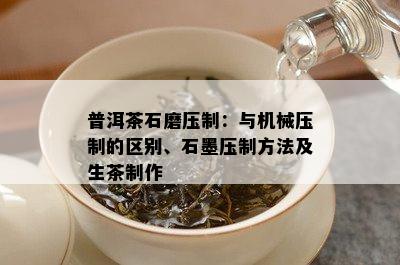 普洱茶石磨压制：与机械压制的区别、石墨压制方法及生茶制作