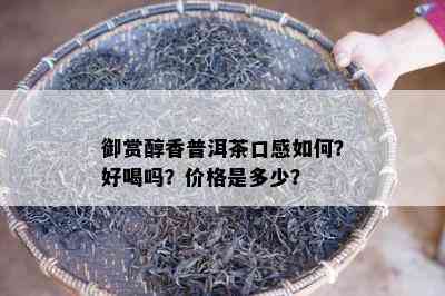 御赏醇香普洱茶口感如何？好喝吗？价格是多少？