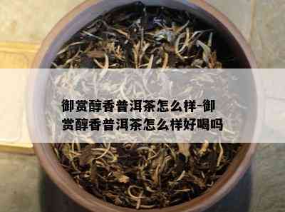 御赏醇香普洱茶怎么样-御赏醇香普洱茶怎么样好喝吗