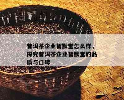 普洱茶企业智默堂怎么样，探究普洱茶企业智默堂的品质与口碑