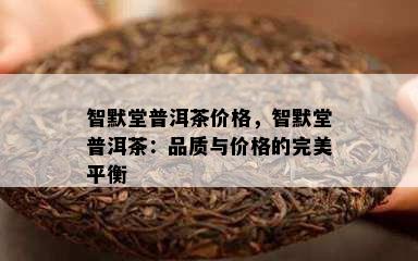 智默堂普洱茶价格，智默堂普洱茶：品质与价格的完美平衡