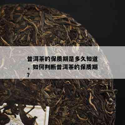 普洱茶的保质期是多久知道，如何判断普洱茶的保质期？