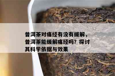 普洱茶对痛经有没有缓解，普洱茶能缓解痛经吗？探讨其科学依据与效果