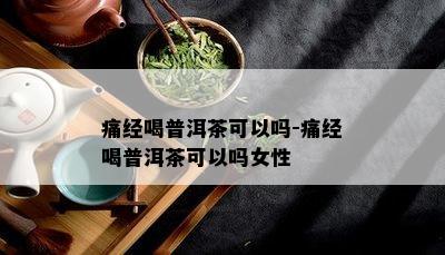 痛经喝普洱茶可以吗-痛经喝普洱茶可以吗女性