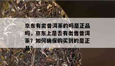 京东有卖普洱茶的吗是正品吗，京东上是否有出售普洱茶？如何确保购买到的是正品？