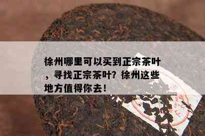 徐州哪里可以买到正宗茶叶，寻找正宗茶叶？徐州这些地方值得你去！