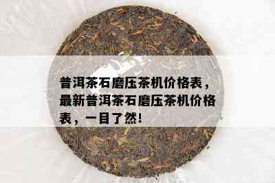 普洱茶石磨压茶机价格表，最新普洱茶石磨压茶机价格表，一目了然！