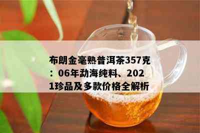 布朗金毫熟普洱茶357克：06年勐海纯料、2021珍品及多款价格全解析