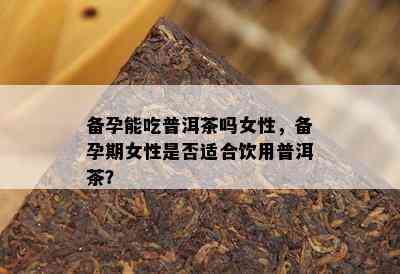 备孕能吃普洱茶吗女性，备孕期女性是否适合饮用普洱茶？