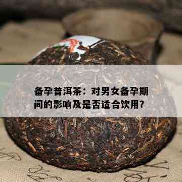 备孕普洱茶：对男女备孕期间的影响及是否适合饮用？