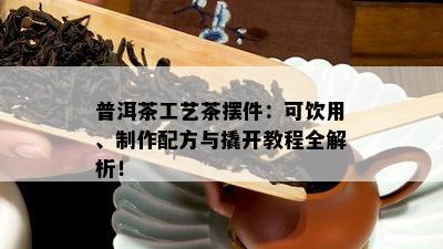 普洱茶工艺茶摆件：可饮用、制作配方与撬开教程全解析！